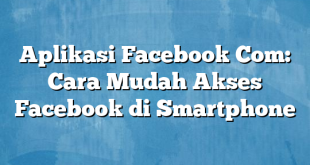 Aplikasi Facebook Com: Cara Mudah Akses Facebook di Smartphone