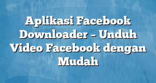 Aplikasi Facebook Downloader – Unduh Video Facebook dengan Mudah