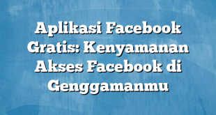 Aplikasi Facebook Gratis: Kenyamanan Akses Facebook di Genggamanmu