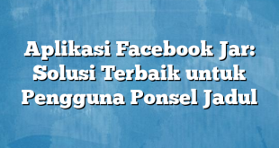 Aplikasi Facebook Jar: Solusi Terbaik untuk Pengguna Ponsel Jadul
