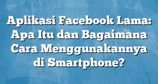 Aplikasi Facebook Lama: Apa Itu dan Bagaimana Cara Menggunakannya di Smartphone?