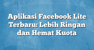 Aplikasi Facebook Lite Terbaru: Lebih Ringan dan Hemat Kuota