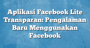 Aplikasi Facebook Lite Transparan: Pengalaman Baru Menggunakan Facebook