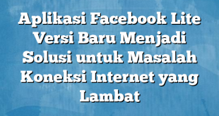 Aplikasi Facebook Lite Versi Baru Menjadi Solusi untuk Masalah Koneksi Internet yang Lambat