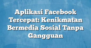 Aplikasi Facebook Tercepat: Kenikmatan Bermedia Sosial Tanpa Gangguan