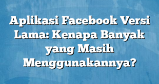 Aplikasi Facebook Versi Lama: Kenapa Banyak yang Masih Menggunakannya?