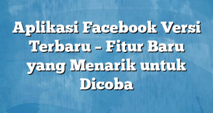 Aplikasi Facebook Versi Terbaru – Fitur Baru yang Menarik untuk Dicoba