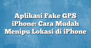 Aplikasi Fake GPS iPhone: Cara Mudah Menipu Lokasi di iPhone