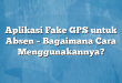 Aplikasi Fake GPS untuk Absen – Bagaimana Cara Menggunakannya?