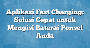 Aplikasi Fast Charging: Solusi Cepat untuk Mengisi Baterai Ponsel Anda