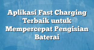 Aplikasi Fast Charging Terbaik untuk Mempercepat Pengisian Baterai