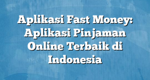 Aplikasi Fast Money: Aplikasi Pinjaman Online Terbaik di Indonesia