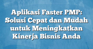 Aplikasi Faster PMP: Solusi Cepat dan Mudah untuk Meningkatkan Kinerja Bisnis Anda