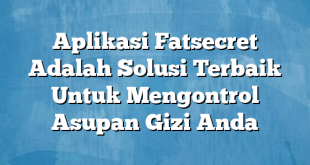 Aplikasi Fatsecret Adalah Solusi Terbaik Untuk Mengontrol Asupan Gizi Anda