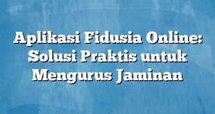 Aplikasi Fidusia Online: Solusi Praktis untuk Mengurus Jaminan