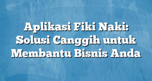 Aplikasi Fiki Naki: Solusi Canggih untuk Membantu Bisnis Anda