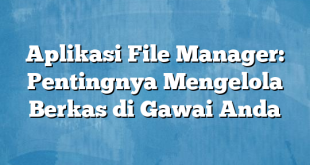 Aplikasi File Manager: Pentingnya Mengelola Berkas di Gawai Anda