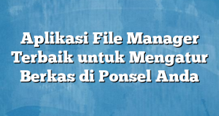 Aplikasi File Manager Terbaik untuk Mengatur Berkas di Ponsel Anda