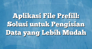 Aplikasi File Prefill: Solusi untuk Pengisian Data yang Lebih Mudah