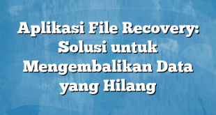 Aplikasi File Recovery: Solusi untuk Mengembalikan Data yang Hilang