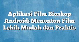 Aplikasi Film Bioskop Android: Menonton Film Lebih Mudah dan Praktis