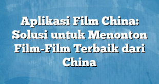 Aplikasi Film China: Solusi untuk Menonton Film-Film Terbaik dari China