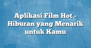 Aplikasi Film Hot – Hiburan yang Menarik untuk Kamu