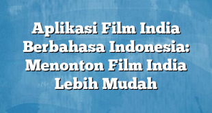 Aplikasi Film India Berbahasa Indonesia: Menonton Film India Lebih Mudah