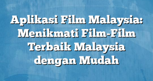 Aplikasi Film Malaysia: Menikmati Film-Film Terbaik Malaysia dengan Mudah