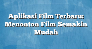 Aplikasi Film Terbaru: Menonton Film Semakin Mudah