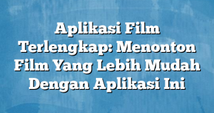 Aplikasi Film Terlengkap: Menonton Film Yang Lebih Mudah Dengan Aplikasi Ini