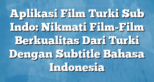 Aplikasi Film Turki Sub Indo: Nikmati Film-Film Berkualitas Dari Turki Dengan Subtitle Bahasa Indonesia