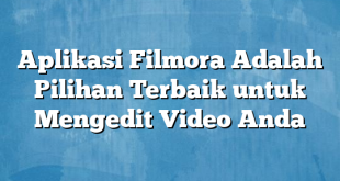 Aplikasi Filmora Adalah Pilihan Terbaik untuk Mengedit Video Anda