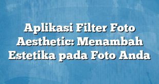 Aplikasi Filter Foto Aesthetic: Menambah Estetika pada Foto Anda
