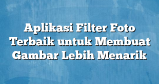 Aplikasi Filter Foto Terbaik untuk Membuat Gambar Lebih Menarik