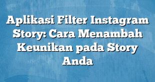 Aplikasi Filter Instagram Story: Cara Menambah Keunikan pada Story Anda