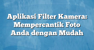 Aplikasi Filter Kamera: Mempercantik Foto Anda dengan Mudah