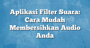 Aplikasi Filter Suara: Cara Mudah Membersihkan Audio Anda