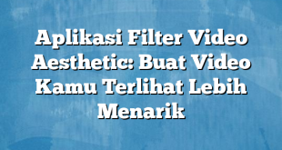 Aplikasi Filter Video Aesthetic: Buat Video Kamu Terlihat Lebih Menarik