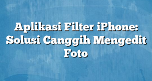 Aplikasi Filter iPhone: Solusi Canggih Mengedit Foto