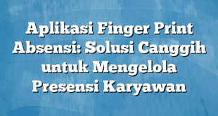 Aplikasi Finger Print Absensi: Solusi Canggih untuk Mengelola Presensi Karyawan