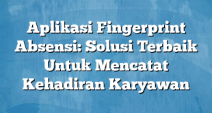 Aplikasi Fingerprint Absensi: Solusi Terbaik Untuk Mencatat Kehadiran Karyawan