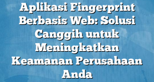 Aplikasi Fingerprint Berbasis Web: Solusi Canggih untuk Meningkatkan Keamanan Perusahaan Anda