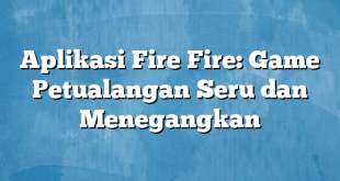 Aplikasi Fire Fire: Game Petualangan Seru dan Menegangkan