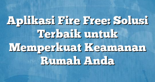 Aplikasi Fire Free: Solusi Terbaik untuk Memperkuat Keamanan Rumah Anda