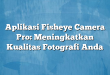 Aplikasi Fisheye Camera Pro: Meningkatkan Kualitas Fotografi Anda