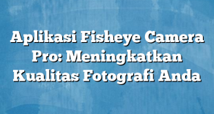 Aplikasi Fisheye Camera Pro: Meningkatkan Kualitas Fotografi Anda