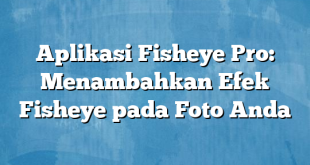 Aplikasi Fisheye Pro: Menambahkan Efek Fisheye pada Foto Anda