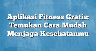 Aplikasi Fitness Gratis: Temukan Cara Mudah Menjaga Kesehatanmu