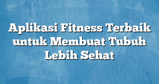 Aplikasi Fitness Terbaik untuk Membuat Tubuh Lebih Sehat